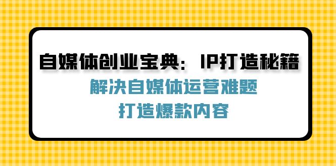 （12400期）自媒体创业宝典：IP打造秘籍：解决自媒体运营难题，打造爆款内容-一起网创
