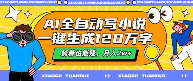 AI全自动写小说，一键生成120万字，躺着也能赚，月入2w+【揭秘】-一起网创