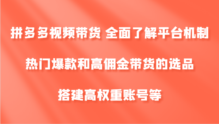 拼多多视频带货 全面了解平台机制、热门爆款和高佣金带货的选品，搭建高权重账号等-一起网创