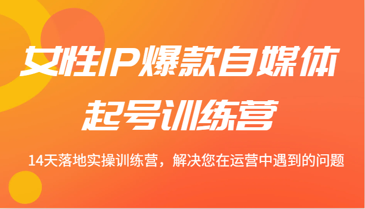 女性IP爆款自媒体起号训练营 14天落地实操训练营，解决您在运营中遇到的问题-一起网创