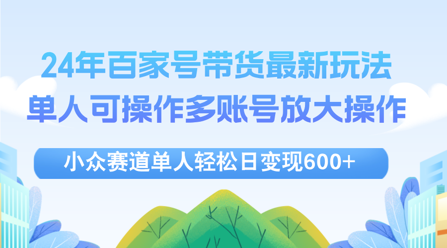 （12405期）24年百家号视频带货最新玩法，单人可操作多账号放大操作，单人轻松日变…-一起网创