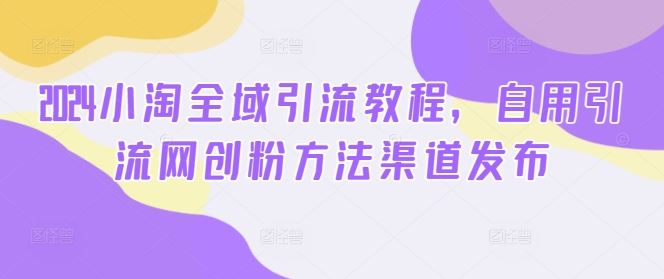 2024小淘全域引流教程，自用引流网创粉方法渠道发布-一起网创