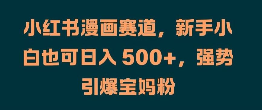 小红书漫画赛道，新手小白也可日入 500+，强势引爆宝妈粉【揭秘】-一起网创