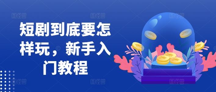 短剧到底要怎样玩，新手入门教程-一起网创