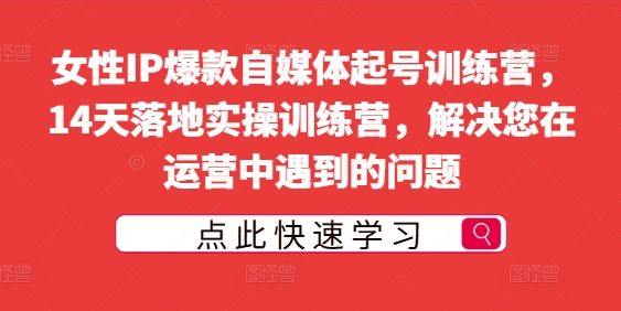 女性IP爆款自媒体起号训练营，14天落地实操训练营，解决您在运营中遇到的问题-一起网创