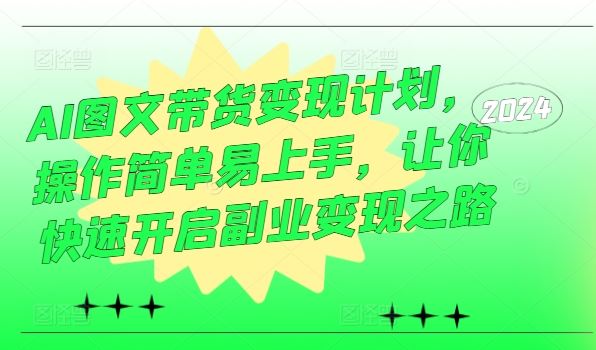 AI图文带货变现计划，操作简单易上手，让你快速开启副业变现之路-一起网创