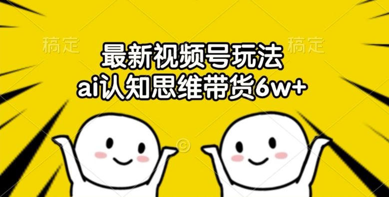 最新视频号玩法，ai认知思维带货6w+【揭秘】-一起网创