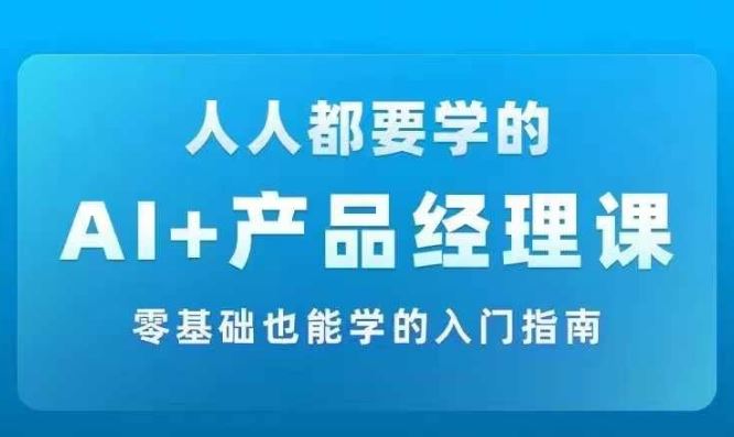 AI +产品经理实战项目必修课，从零到一教你学ai，零基础也能学的入门指南-一起网创