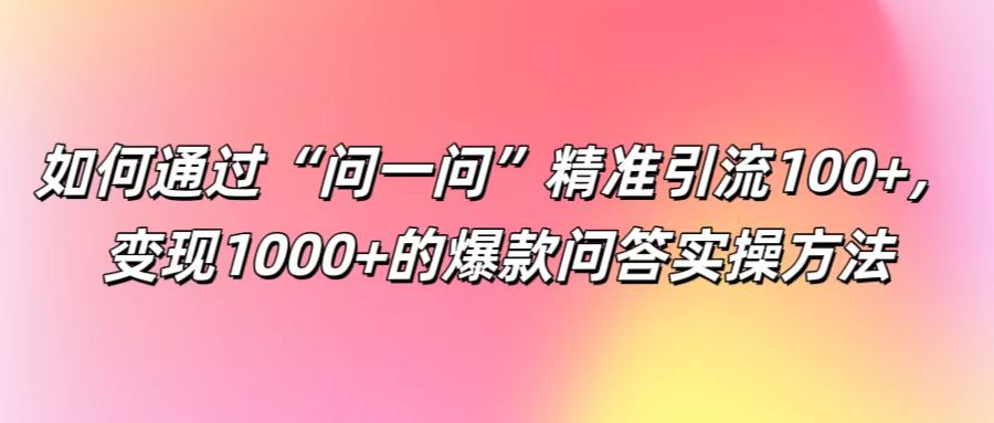 如何通过“问一问”精准引流100+， 变现1000+的爆款问答实操方法-一起网创