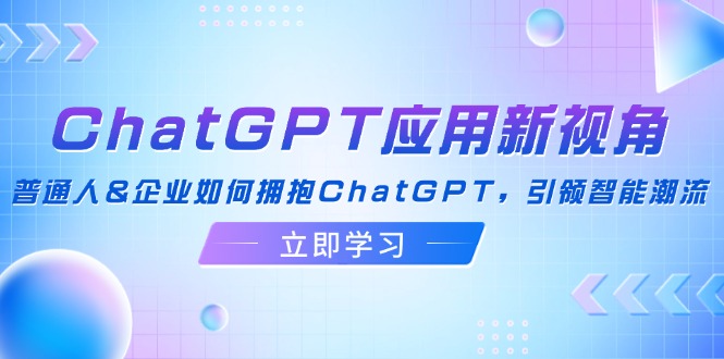 （12427期）ChatGPT应用新视角：普通人&企业如何拥抱ChatGPT，引领智能潮流-一起网创