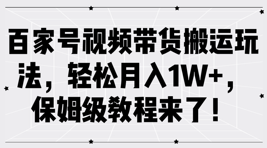 百家号视频带货搬运玩法，轻松月入1W+，保姆级教程来了！-一起网创