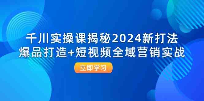 千川实操课揭秘2024新打法：爆品打造+短视频全域营销实战-一起网创