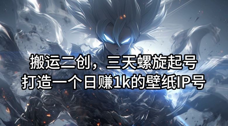 搬运二创，三天螺旋起号，打造一个日赚1k的壁纸IP号【揭秘】-一起网创