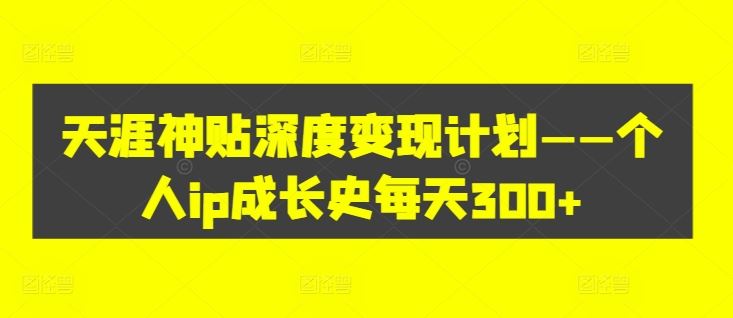 天涯神贴深度变现计划——个人ip成长史每天300+【揭秘】-一起网创