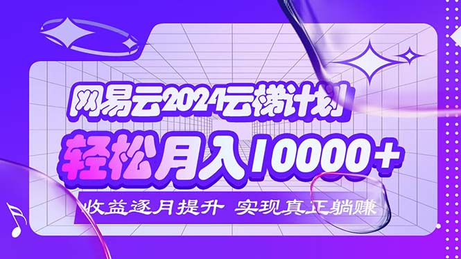 （12439期）2024网易云云梯计划  每月躺赚5000+-一起网创