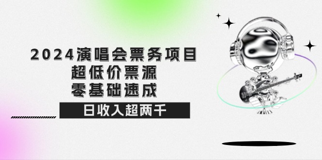 （12445期）2024演唱会票务项目！超低价票源，零基础速成，日收入超两千-一起网创