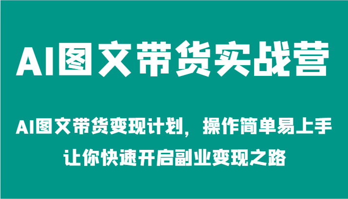 AI图文带货实战营-AI图文带货变现计划，操作简单易上手，让你快速开启副业变现之路-一起网创