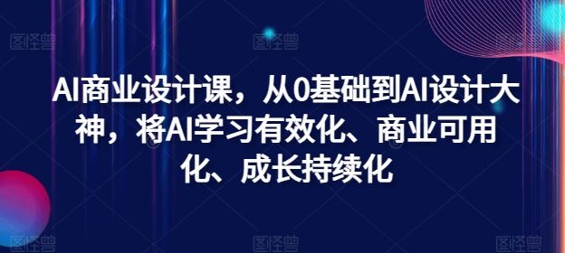 AI商业设计课，从0基础到AI设计大神，将AI学习有效化、商业可用化、成长持续化-一起网创