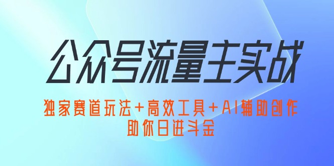 （12458期）公众号流量主实战：独家赛道玩法+高效工具+AI辅助创作，助你日进斗金-一起网创