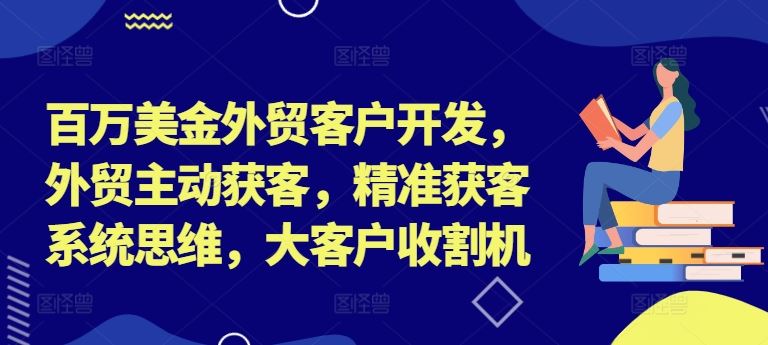 百万美金外贸客户开发，外贸主动获客，精准获客系统思维，大客户收割机-一起网创