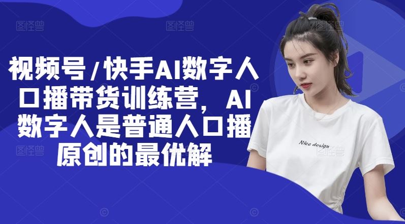 视频号/快手AI数字人口播带货训练营，AI数字人是普通人口播原创的最优解-一起网创