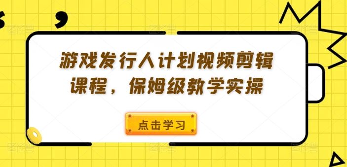 游戏发行人计划视频剪辑课程，保姆级教学实操-一起网创
