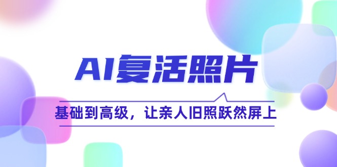 AI复活照片技巧课：基础到高级，让亲人旧照跃然屏上-一起网创