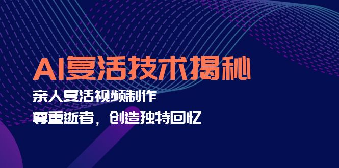 （12483期）AI复活技术揭秘：亲人复活视频制作，尊重逝者，创造独特回忆-一起网创