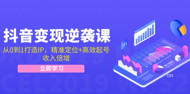 抖音变现逆袭课：从0到1打造IP，精准定位+高效起号，收入倍增-一起网创