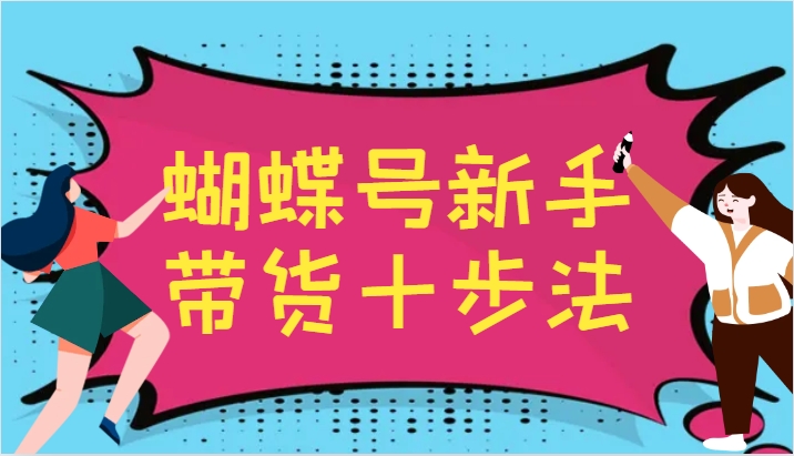 蝴蝶号新手带货十步法，建立自己的玩法体系，跟随平台变化不断更迭-一起网创