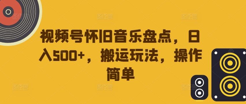 视频号怀旧音乐盘点，日入500+，搬运玩法，操作简单【揭秘】-一起网创