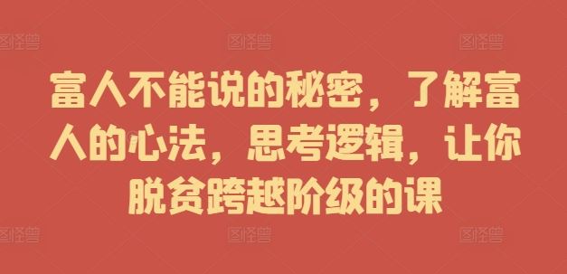 富人不能说的秘密，了解富人的心法，思考逻辑，让你脱贫跨越阶级的课-一起网创