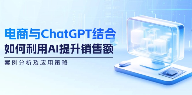 电商与ChatGPT结合：如何利用AI提升销售额，案例分析及应用策略-一起网创