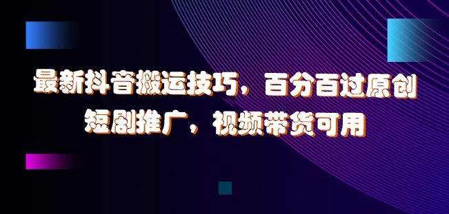 最新抖音搬运技巧，百分百过原创，短剧推广，视频带货可用【揭秘】-一起网创