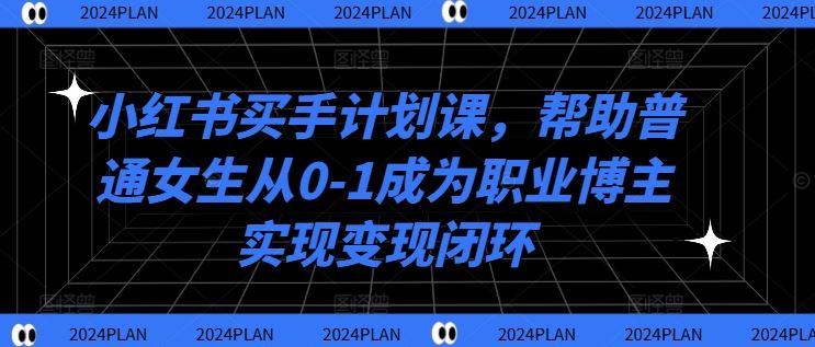 小红书买手计划课，帮助普通女生从0-1成为职业博主实现变现闭环-一起网创