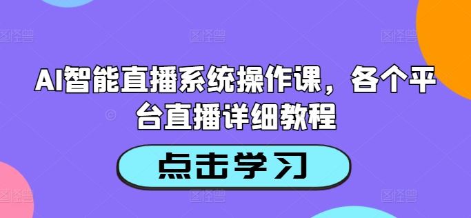 AI智能直播系统操作课，各个平台直播详细教程-一起网创