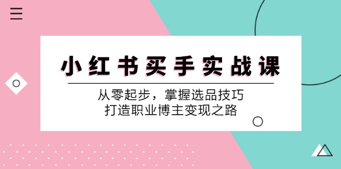 （12508期）小 红 书 买手实战课：从零起步，掌握选品技巧，打造职业博主变现之路-一起网创