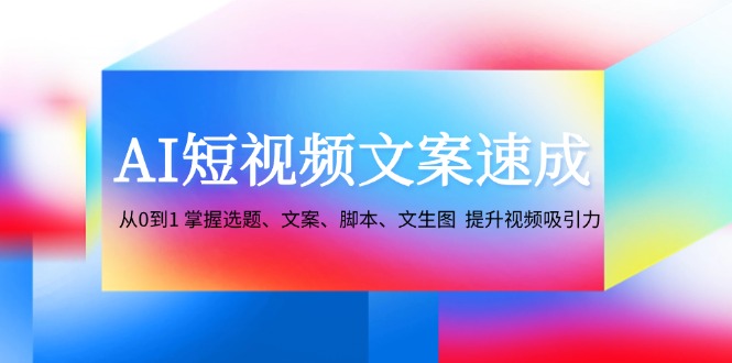 （12507期）AI短视频文案速成：从0到1 掌握选题、文案、脚本、文生图  提升视频吸引力-一起网创