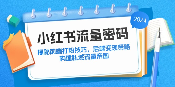 （12510期）小红书流量密码：揭秘前端打粉技巧，后端变现策略，构建私域流量帝国-一起网创