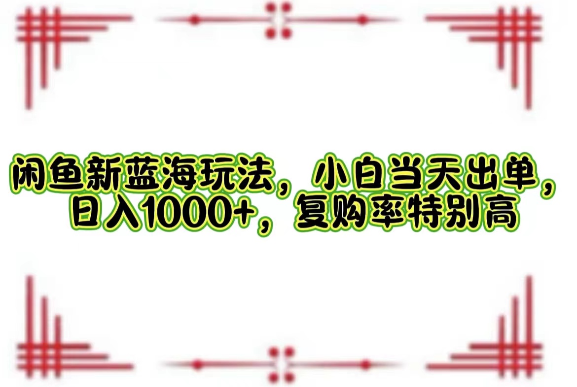 （12516期）闲鱼新蓝海玩法，小白当天出单，日入1000+，复购率特别高-一起网创