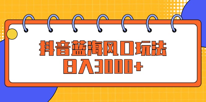 （12518期）抖音蓝海风口玩法，日入3000+-一起网创