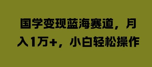 国学变现蓝海赛道，月入1W+，小白轻松操作【揭秘】-一起网创