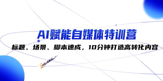 （12522期）AI赋能自媒体特训营：标题、场景、脚本速成，10分钟打造高转化内容-一起网创