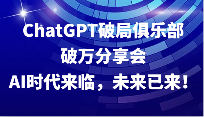 ChatGPT破局俱乐部破万分享会，AI时代来临，未来已来！-一起网创