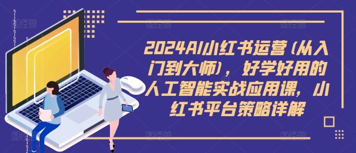 2024AI小红书运营(从入门到大师)，好学好用的人工智能实战应用课，小红书平台策略详解-一起网创