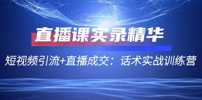 直播课实录精华：短视频引流+直播成交：话术实战训练营-一起网创
