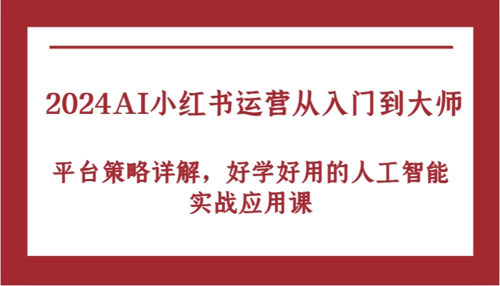2024AI小红书运营从入门到大师，平台策略详解，好学好用的人工智能实战应用课-一起网创