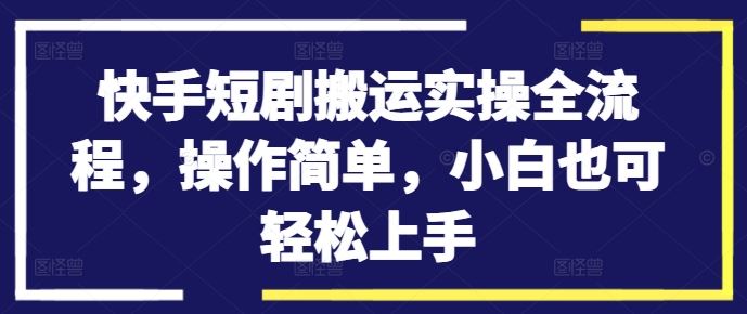 快手短剧搬运实操全流程，操作简单，小白也可轻松上手-一起网创