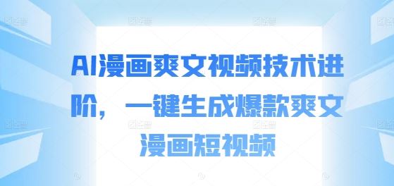 AI漫画爽文视频技术进阶，一键生成爆款爽文漫画短视频-一起网创