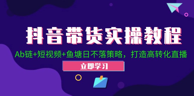 （12543期）抖音带货实操教程！Ab链+短视频+鱼塘日不落策略，打造高转化直播-一起网创